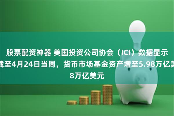 股票配资神器 美国投资公司协会（ICI）数据显示，截至4月24日当周，货币市场基金资产增至5.98万亿美元