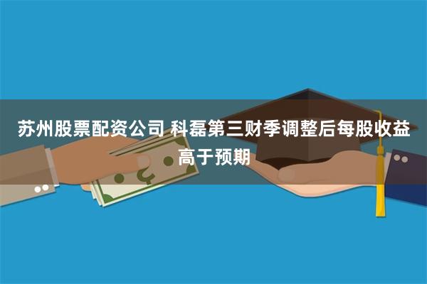 苏州股票配资公司 科磊第三财季调整后每股收益高于预期