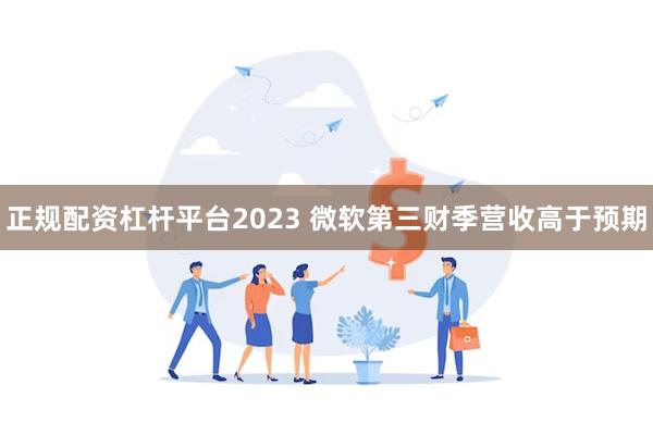 正规配资杠杆平台2023 微软第三财季营收高于预期