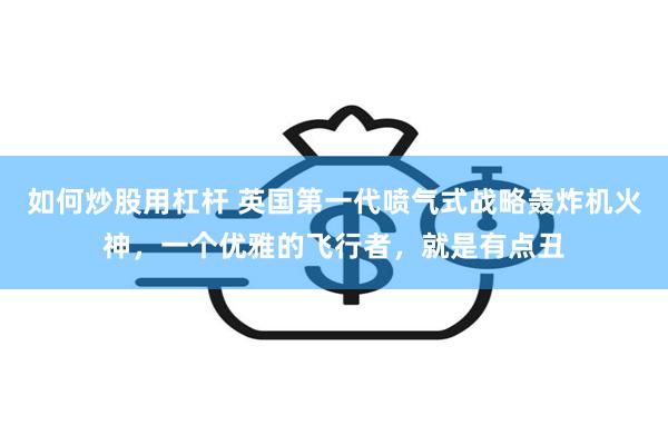 如何炒股用杠杆 英国第一代喷气式战略轰炸机火神，一个优雅的飞行者，就是有点丑