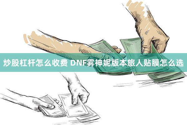 炒股杠杆怎么收费 DNF雾神妮版本旅人贴膜怎么选