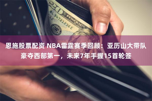 恩施股票配资 NBA雷霆赛季回顾：亚历山大带队豪夺西部第一，未来7年手握15首轮签