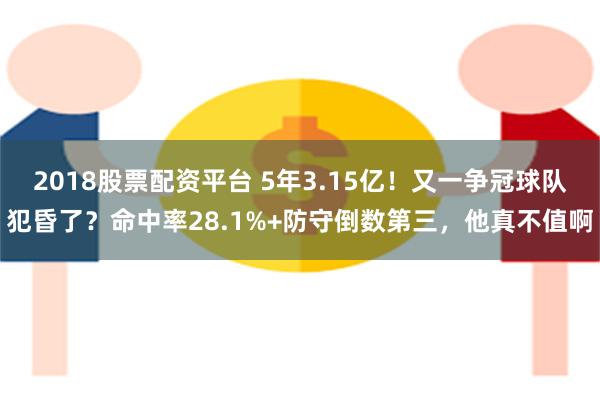 2018股票配资平台 5年3.15亿！又一争冠球队犯昏了？命中率28.1%+防守倒数第三，他真不值啊