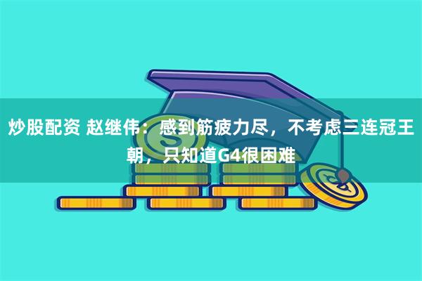 炒股配资 赵继伟：感到筋疲力尽，不考虑三连冠王朝，只知道G4很困难