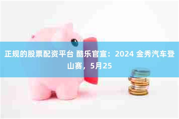 正规的股票配资平台 酷乐官宣：2024 金秀汽车登山赛，5月25