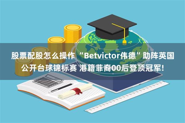 股票配股怎么操作 “Betvictor伟德”助阵英国公开台球锦标赛 港籍菲裔00后登顶冠军!