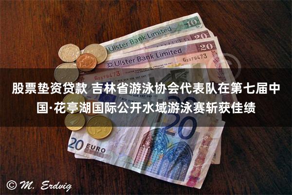 股票垫资贷款 吉林省游泳协会代表队在第七届中国·花亭湖国际公开水域游泳赛斩获佳绩