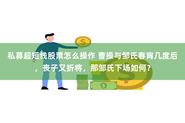 私募超短线股票怎么操作 曹操与邹氏春宵几度后，丧子又折将，那邹氏下场如何？