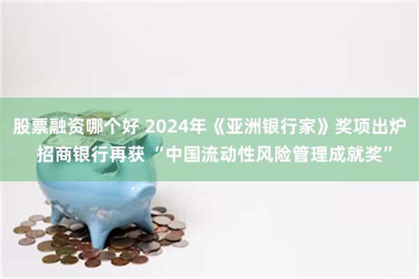 股票融资哪个好 2024年《亚洲银行家》奖项出炉  招商银行再获 “中国流动性风险管理成就奖”