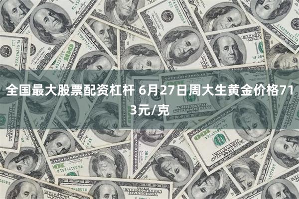 全国最大股票配资杠杆 6月27日周大生黄金价格713元/克