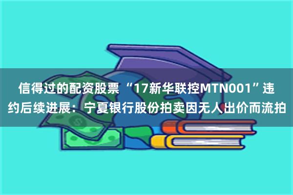 信得过的配资股票 “17新华联控MTN001”违约后续进展：宁夏银行股份拍卖因无人出价而流拍