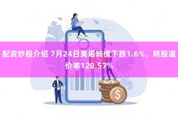 配资炒股介绍 7月24日美诺转债下跌1.6%，转股溢价率128.57%