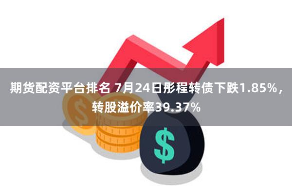 期货配资平台排名 7月24日彤程转债下跌1.85%，转股溢价率39.37%