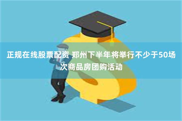 正规在线股票配资 郑州下半年将举行不少于50场次商品房团购活动