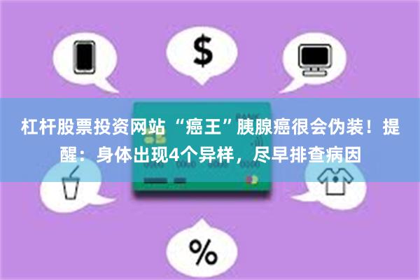 杠杆股票投资网站 “癌王”胰腺癌很会伪装！提醒：身体出现4个异样，尽早排查病因