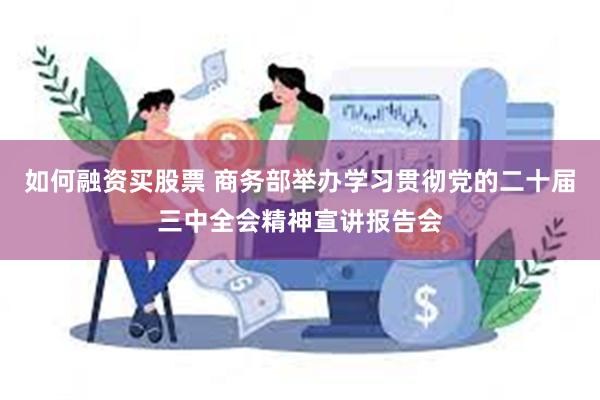 如何融资买股票 商务部举办学习贯彻党的二十届三中全会精神宣讲报告会