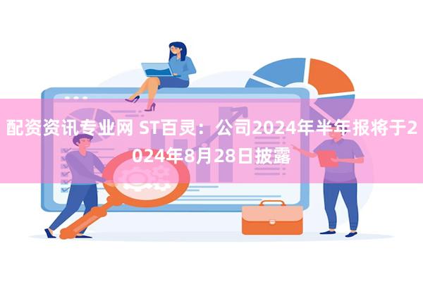 配资资讯专业网 ST百灵：公司2024年半年报将于2024年8月28日披露