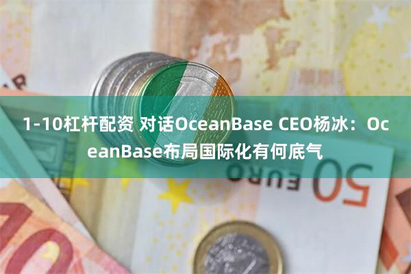 1-10杠杆配资 对话OceanBase CEO杨冰：OceanBase布局国际化有何底气