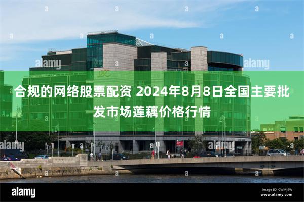 合规的网络股票配资 2024年8月8日全国主要批发市场莲藕价格行情