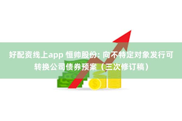 好配资线上app 恒帅股份: 向不特定对象发行可转换公司债券预案（三次修订稿）