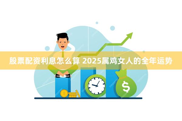 股票配资利息怎么算 2025属鸡女人的全年运势