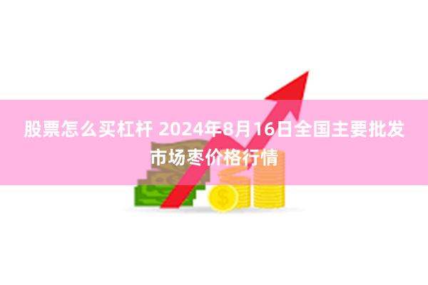 股票怎么买杠杆 2024年8月16日全国主要批发市场枣价格行情