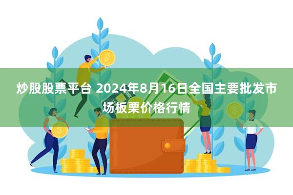 炒股股票平台 2024年8月16日全国主要批发市场板栗价格行情