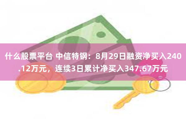 什么股票平台 中信特钢：8月29日融资净买入240.12万元，连续3日累计净买入347.67万元