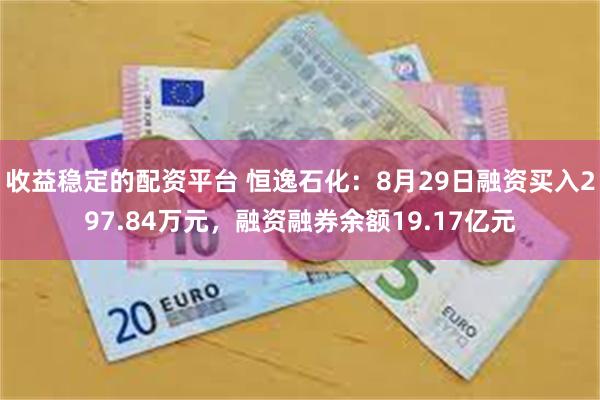 收益稳定的配资平台 恒逸石化：8月29日融资买入297.84万元，融资融券余额19.17亿元