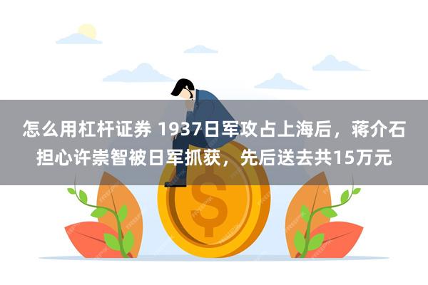 怎么用杠杆证券 1937日军攻占上海后，蒋介石担心许崇智被日军抓获，先后送去共15万元