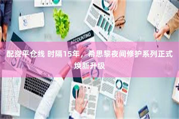 配资平仓线 时隔15年，希思黎夜间修护系列正式焕新升级