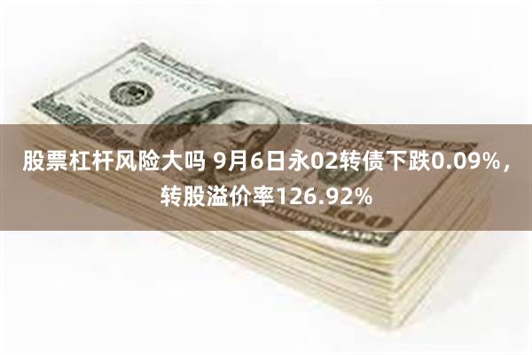 股票杠杆风险大吗 9月6日永02转债下跌0.09%，转股溢价率126.92%