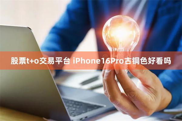 股票t+o交易平台 iPhone16Pro古铜色好看吗