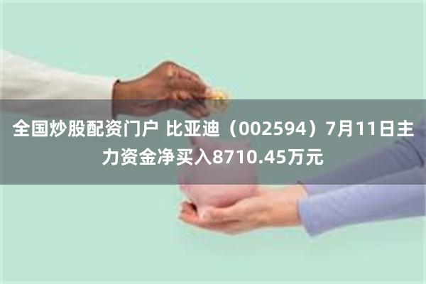 全国炒股配资门户 比亚迪（002594）7月11日主力资金净买入8710.45万元