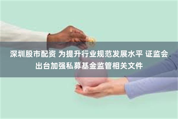 深圳股市配资 为提升行业规范发展水平 证监会出台加强私募基金监管相关文件