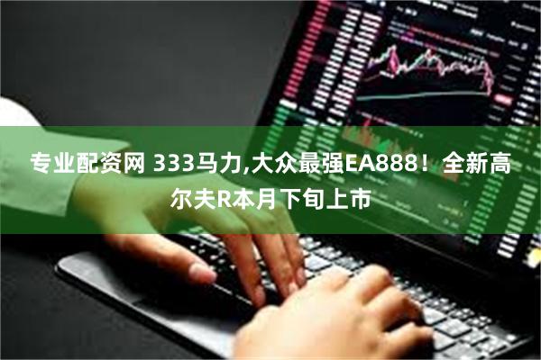 专业配资网 333马力,大众最强EA888！全新高尔夫R本月下旬上市