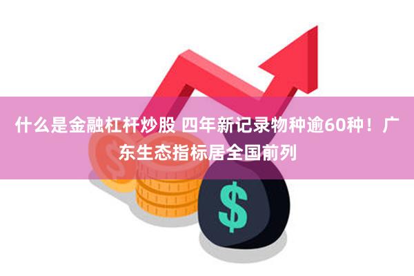 什么是金融杠杆炒股 四年新记录物种逾60种！广东生态指标居全国前列