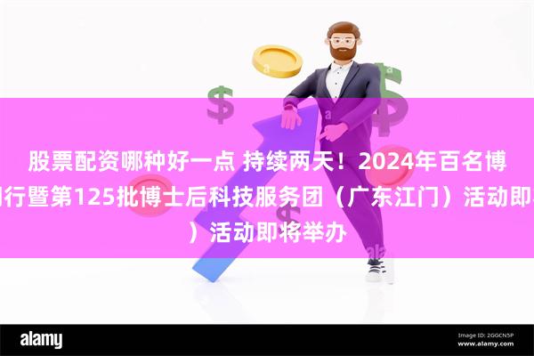 股票配资哪种好一点 持续两天！2024年百名博士江门行暨第125批博士后科技服务团（广东江门）活动即将举办