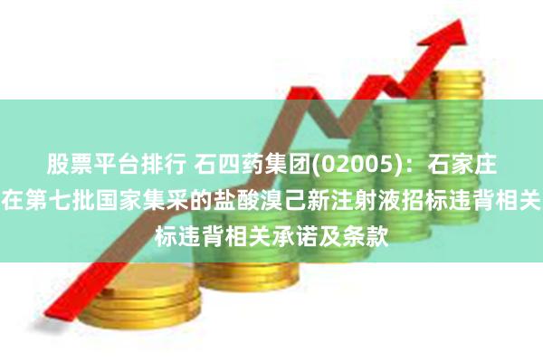 股票平台排行 石四药集团(02005)：石家庄四药被认为在第七批国家集采的盐酸溴己新注射液招标违背相关承诺及条款