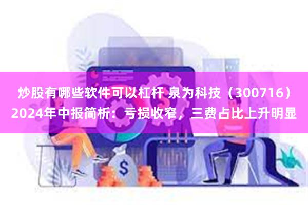 炒股有哪些软件可以杠杆 泉为科技（300716）2024年中报简析：亏损收窄，三费占比上升明显