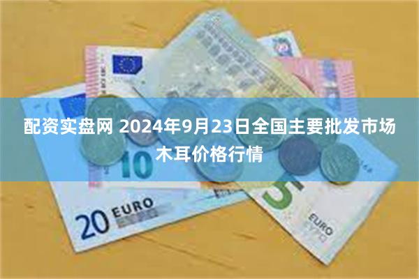 配资实盘网 2024年9月23日全国主要批发市场木耳价格行情