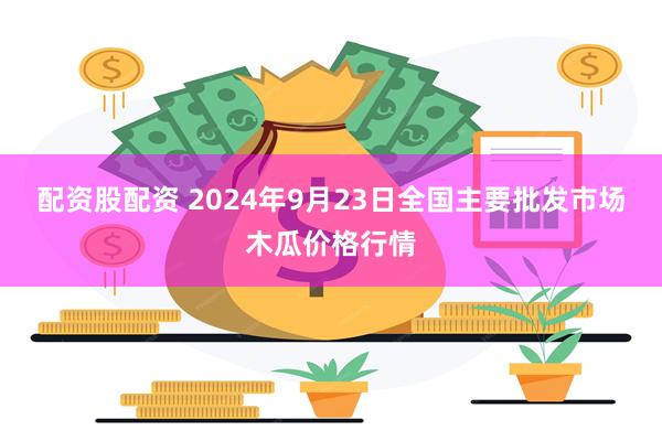 配资股配资 2024年9月23日全国主要批发市场木瓜价格行情