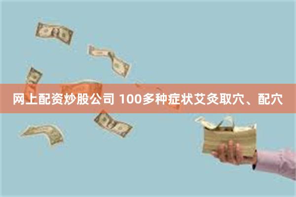 网上配资炒股公司 100多种症状艾灸取穴、配穴