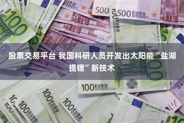 股票交易平台 我国科研人员开发出太阳能“盐湖提锂”新技术