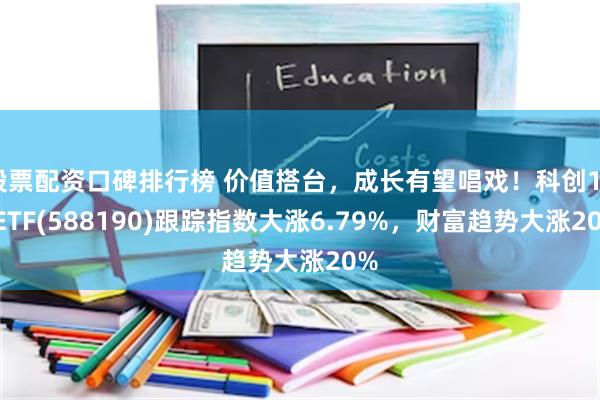 股票配资口碑排行榜 价值搭台，成长有望唱戏！科创100ETF(588190)跟踪指数大涨6.79%，财富趋势大涨20%