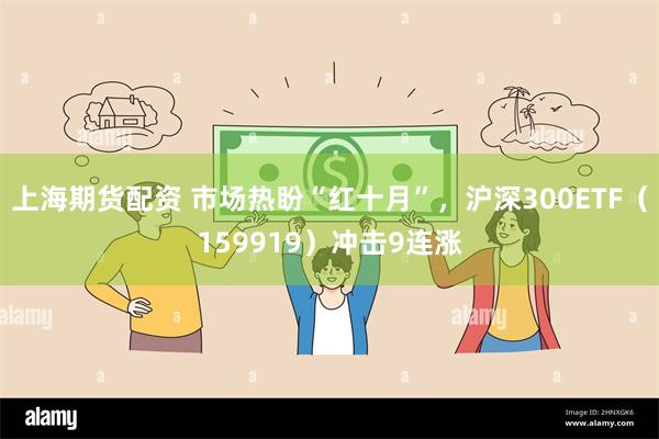 上海期货配资 市场热盼“红十月”，沪深300ETF（159919）冲击9连涨