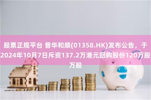 股票正规平台 普华和顺(01358.HK)发布公告，于2024年10月7日斥资137.2万港元回购股份120万股