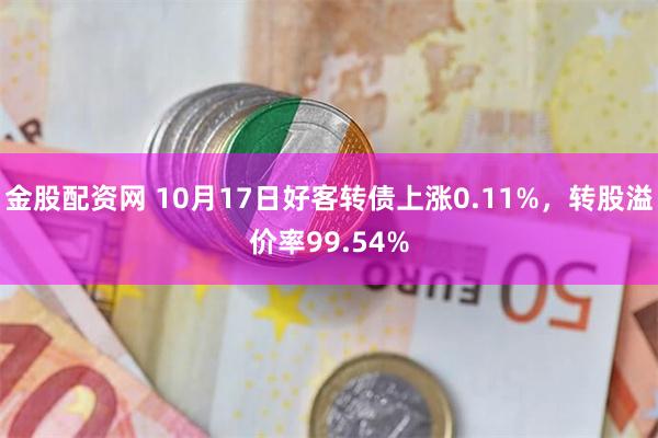 金股配资网 10月17日好客转债上涨0.11%，转股溢价率99.54%