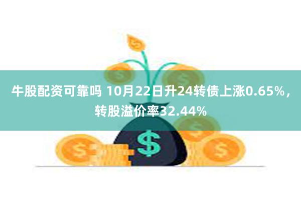 牛股配资可靠吗 10月22日升24转债上涨0.65%，转股溢价率32.44%