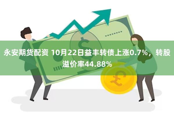 永安期货配资 10月22日益丰转债上涨0.7%，转股溢价率44.88%